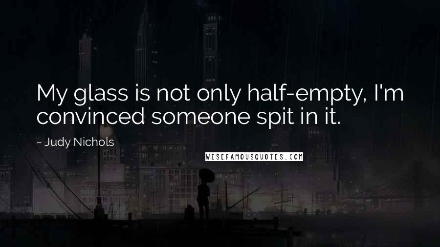 Judy Nichols Quotes: My glass is not only half-empty, I'm convinced someone spit in it.