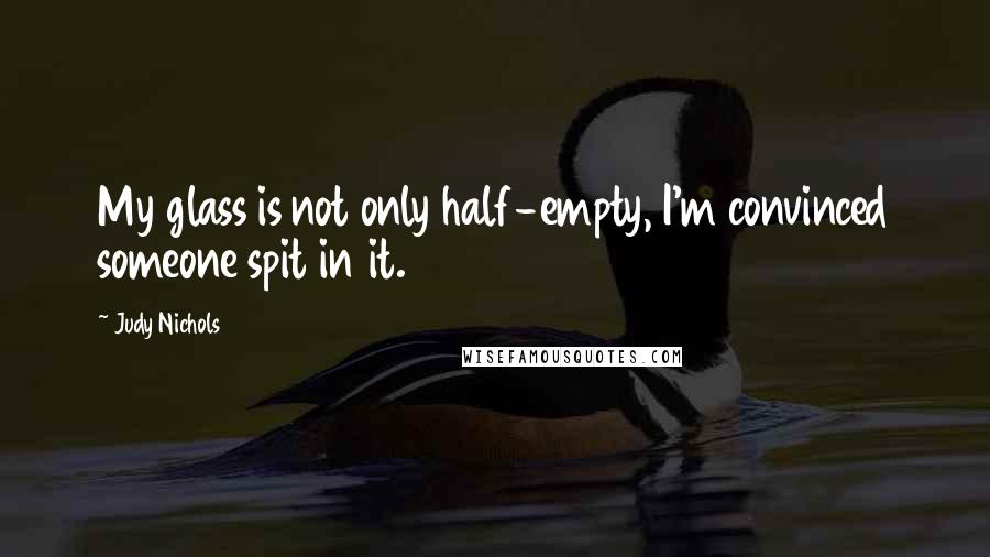 Judy Nichols Quotes: My glass is not only half-empty, I'm convinced someone spit in it.