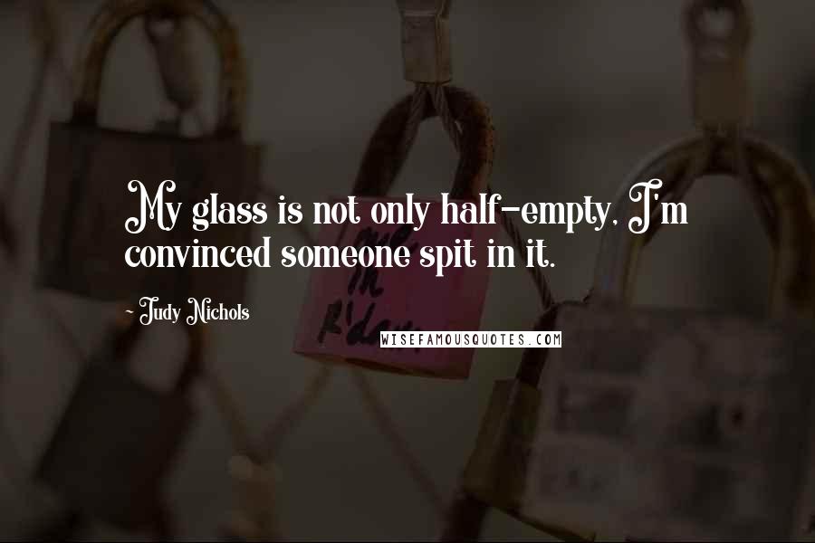 Judy Nichols Quotes: My glass is not only half-empty, I'm convinced someone spit in it.