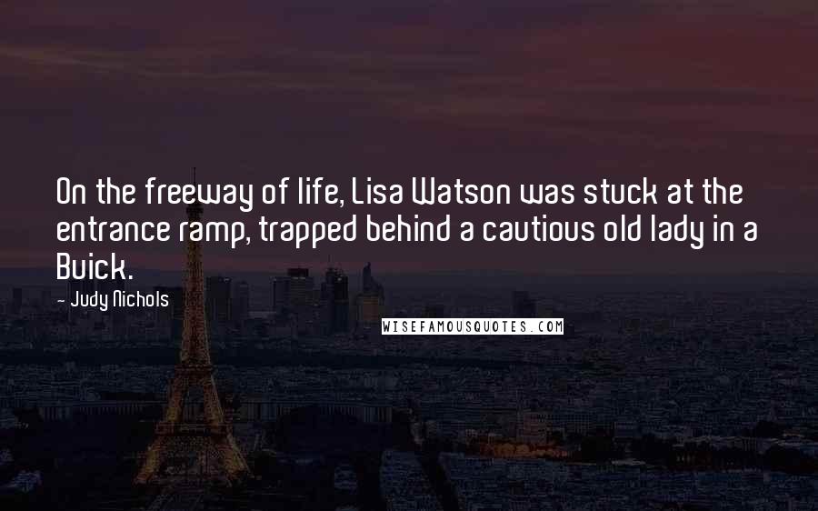 Judy Nichols Quotes: On the freeway of life, Lisa Watson was stuck at the entrance ramp, trapped behind a cautious old lady in a Buick.