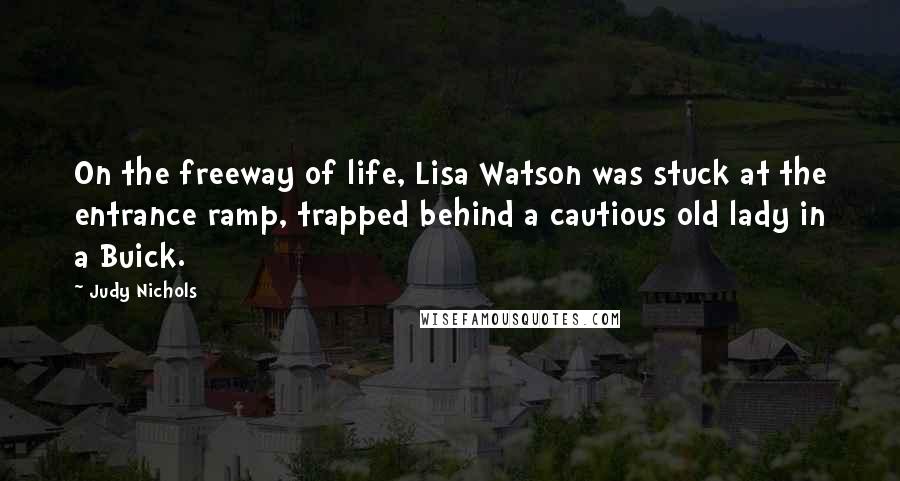 Judy Nichols Quotes: On the freeway of life, Lisa Watson was stuck at the entrance ramp, trapped behind a cautious old lady in a Buick.