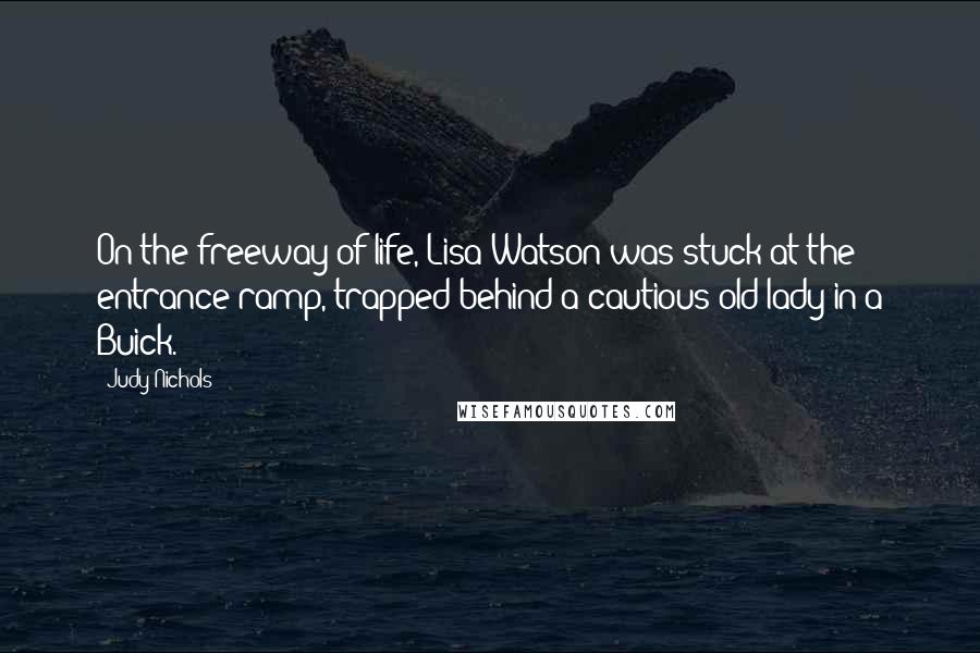 Judy Nichols Quotes: On the freeway of life, Lisa Watson was stuck at the entrance ramp, trapped behind a cautious old lady in a Buick.