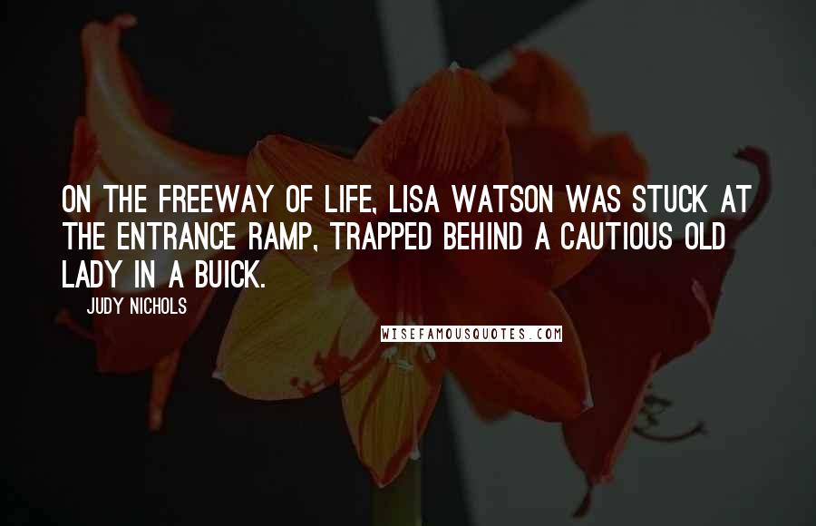 Judy Nichols Quotes: On the freeway of life, Lisa Watson was stuck at the entrance ramp, trapped behind a cautious old lady in a Buick.