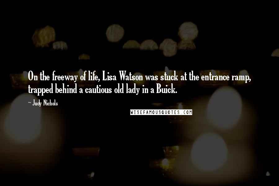 Judy Nichols Quotes: On the freeway of life, Lisa Watson was stuck at the entrance ramp, trapped behind a cautious old lady in a Buick.