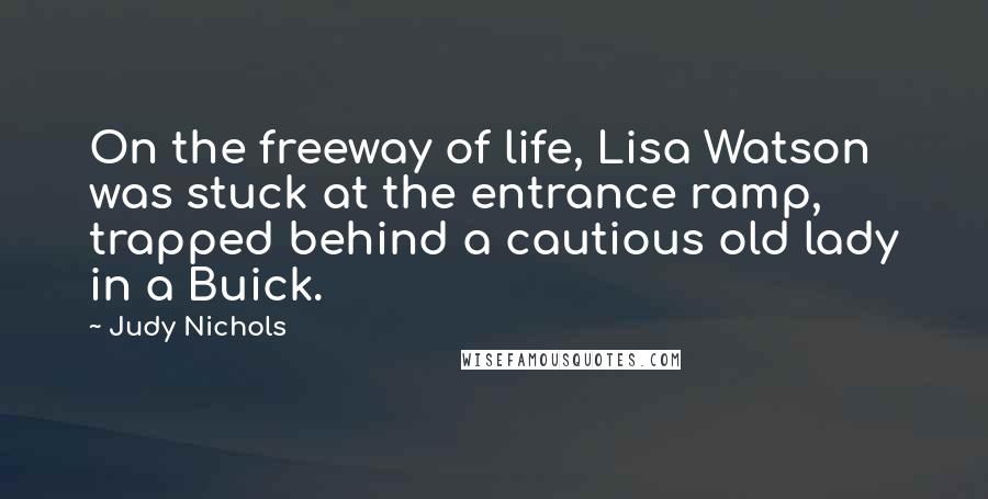 Judy Nichols Quotes: On the freeway of life, Lisa Watson was stuck at the entrance ramp, trapped behind a cautious old lady in a Buick.