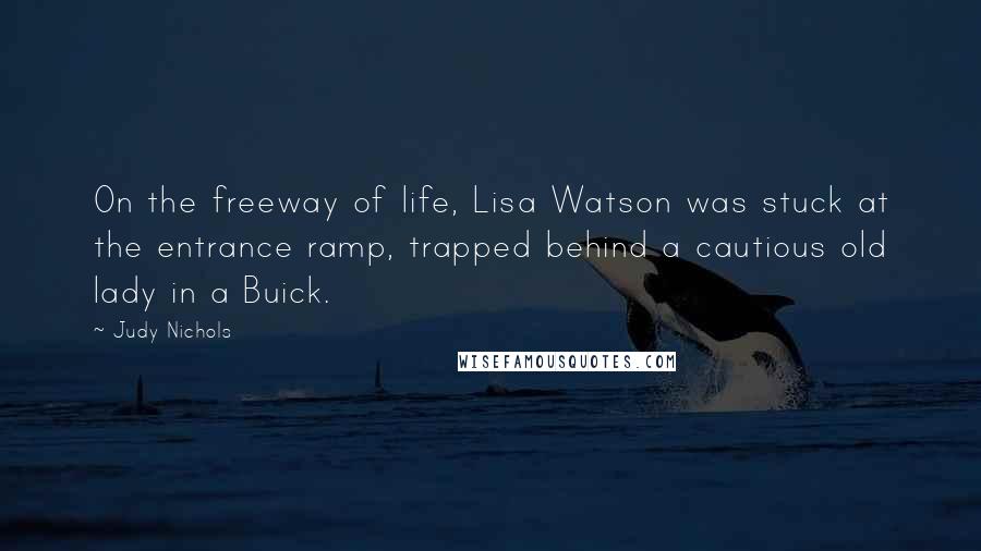 Judy Nichols Quotes: On the freeway of life, Lisa Watson was stuck at the entrance ramp, trapped behind a cautious old lady in a Buick.