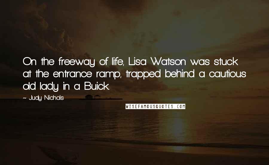 Judy Nichols Quotes: On the freeway of life, Lisa Watson was stuck at the entrance ramp, trapped behind a cautious old lady in a Buick.