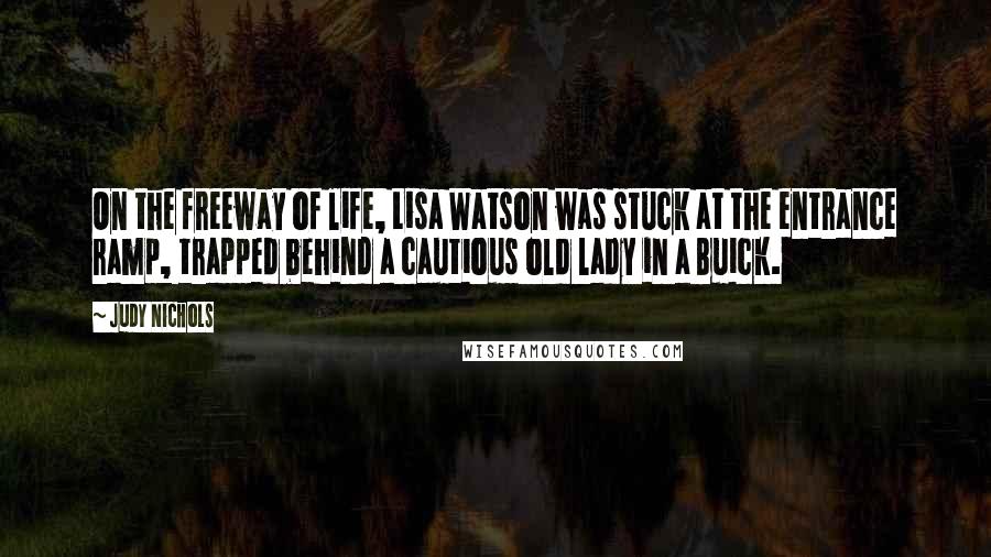 Judy Nichols Quotes: On the freeway of life, Lisa Watson was stuck at the entrance ramp, trapped behind a cautious old lady in a Buick.