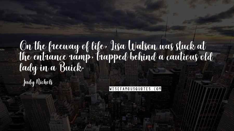 Judy Nichols Quotes: On the freeway of life, Lisa Watson was stuck at the entrance ramp, trapped behind a cautious old lady in a Buick.