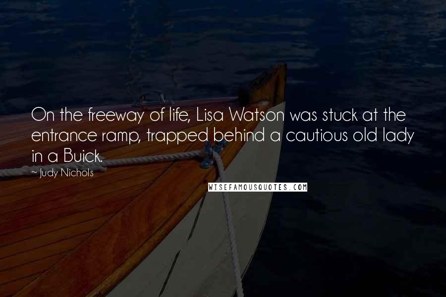 Judy Nichols Quotes: On the freeway of life, Lisa Watson was stuck at the entrance ramp, trapped behind a cautious old lady in a Buick.