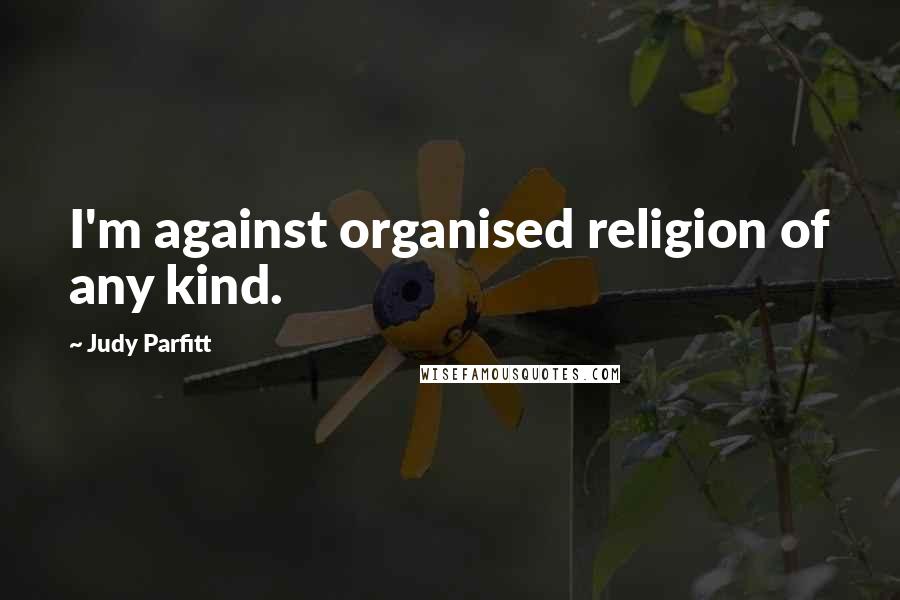 Judy Parfitt Quotes: I'm against organised religion of any kind.