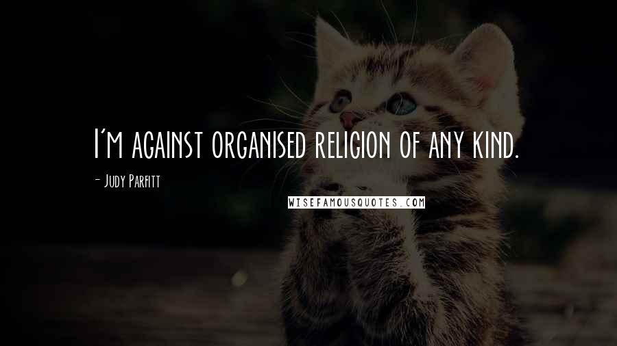 Judy Parfitt Quotes: I'm against organised religion of any kind.