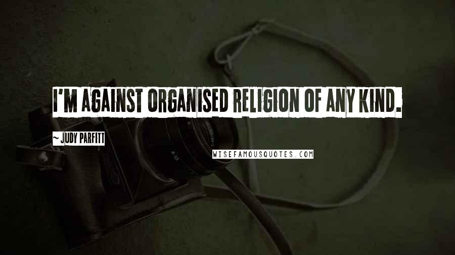 Judy Parfitt Quotes: I'm against organised religion of any kind.