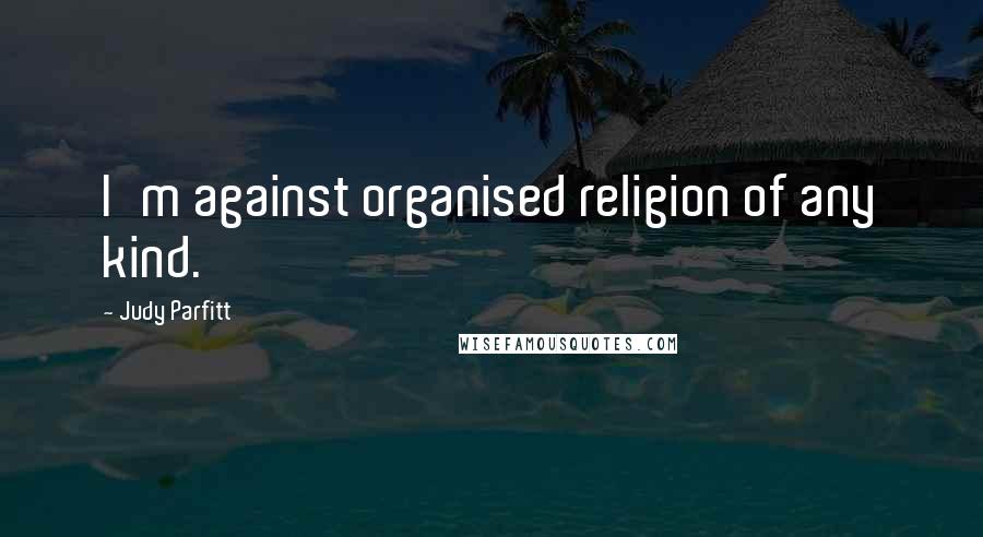 Judy Parfitt Quotes: I'm against organised religion of any kind.