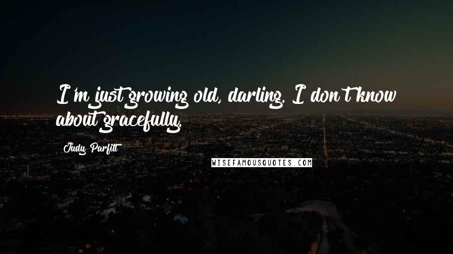 Judy Parfitt Quotes: I'm just growing old, darling. I don't know about gracefully.