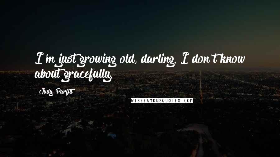 Judy Parfitt Quotes: I'm just growing old, darling. I don't know about gracefully.