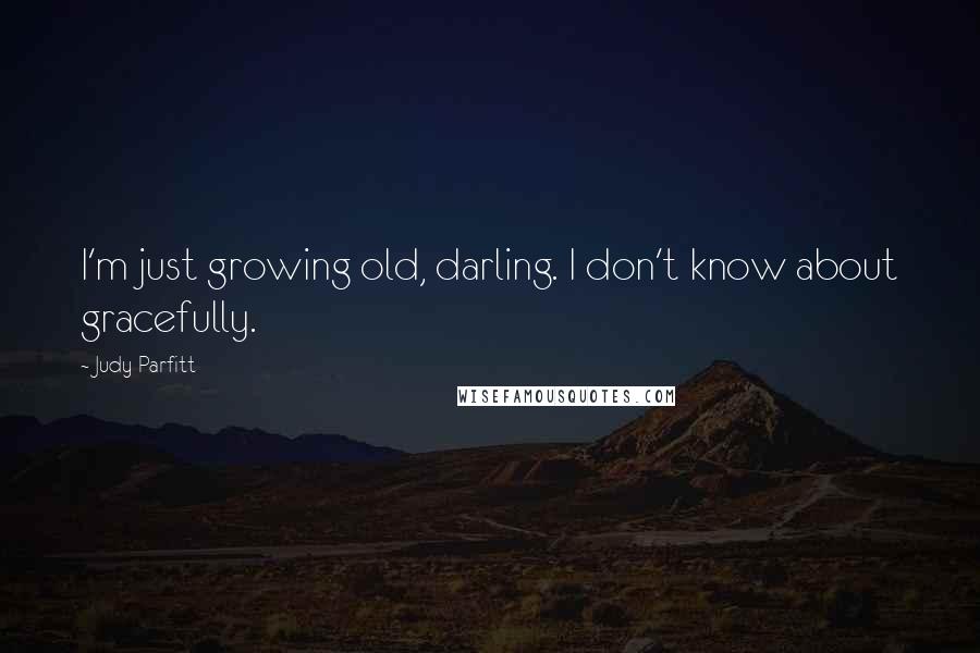 Judy Parfitt Quotes: I'm just growing old, darling. I don't know about gracefully.