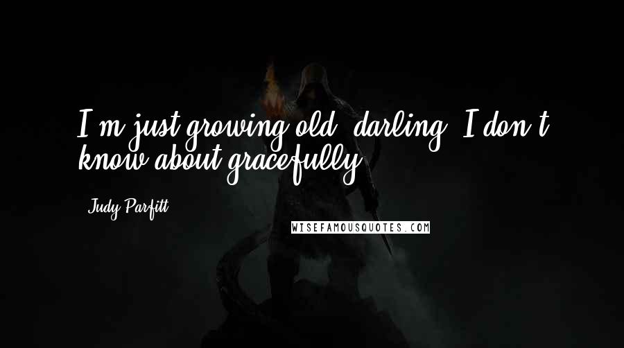 Judy Parfitt Quotes: I'm just growing old, darling. I don't know about gracefully.