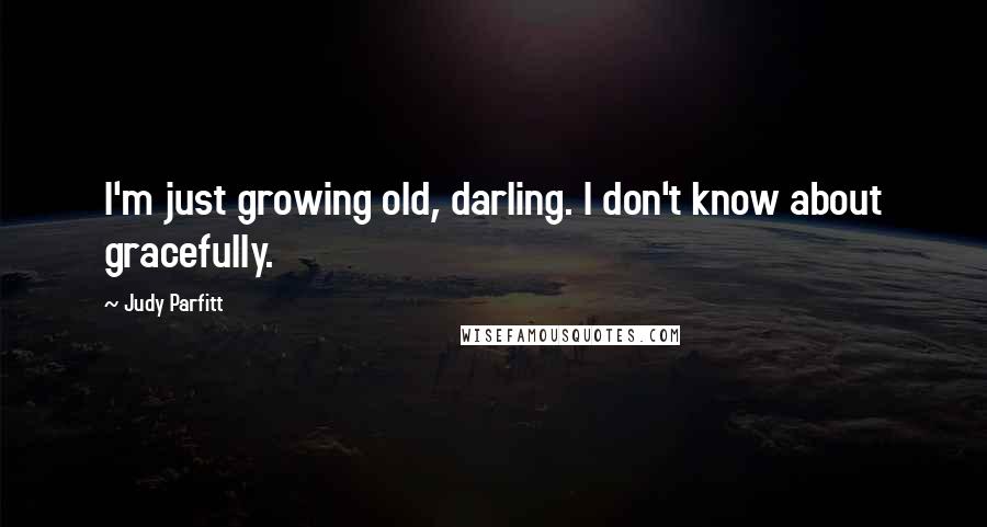 Judy Parfitt Quotes: I'm just growing old, darling. I don't know about gracefully.