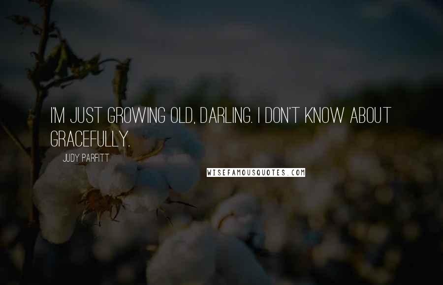 Judy Parfitt Quotes: I'm just growing old, darling. I don't know about gracefully.