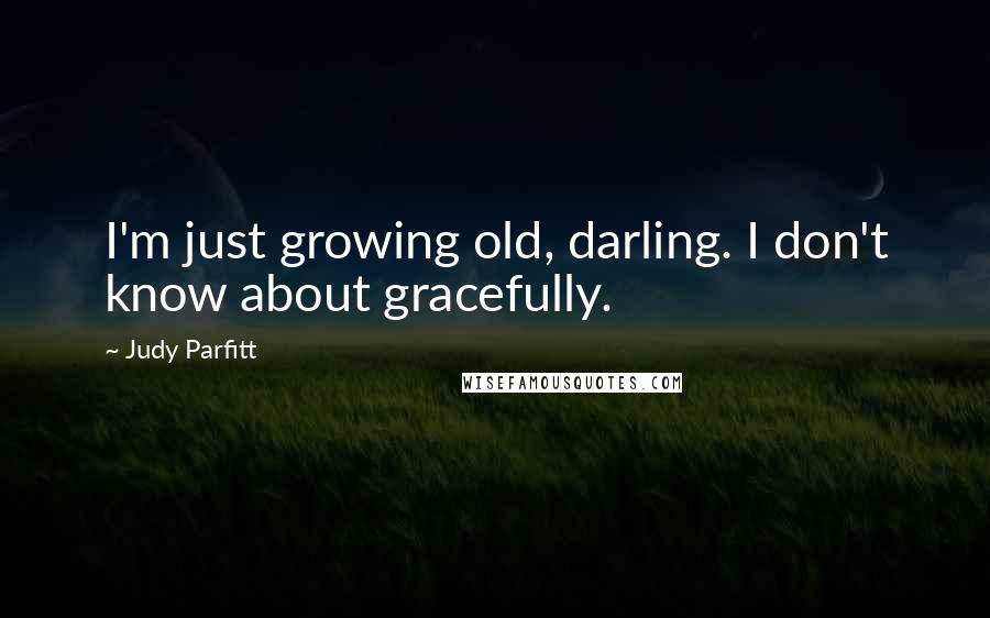 Judy Parfitt Quotes: I'm just growing old, darling. I don't know about gracefully.