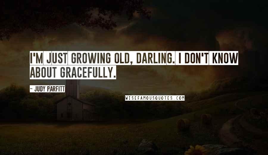 Judy Parfitt Quotes: I'm just growing old, darling. I don't know about gracefully.