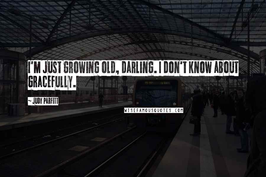 Judy Parfitt Quotes: I'm just growing old, darling. I don't know about gracefully.