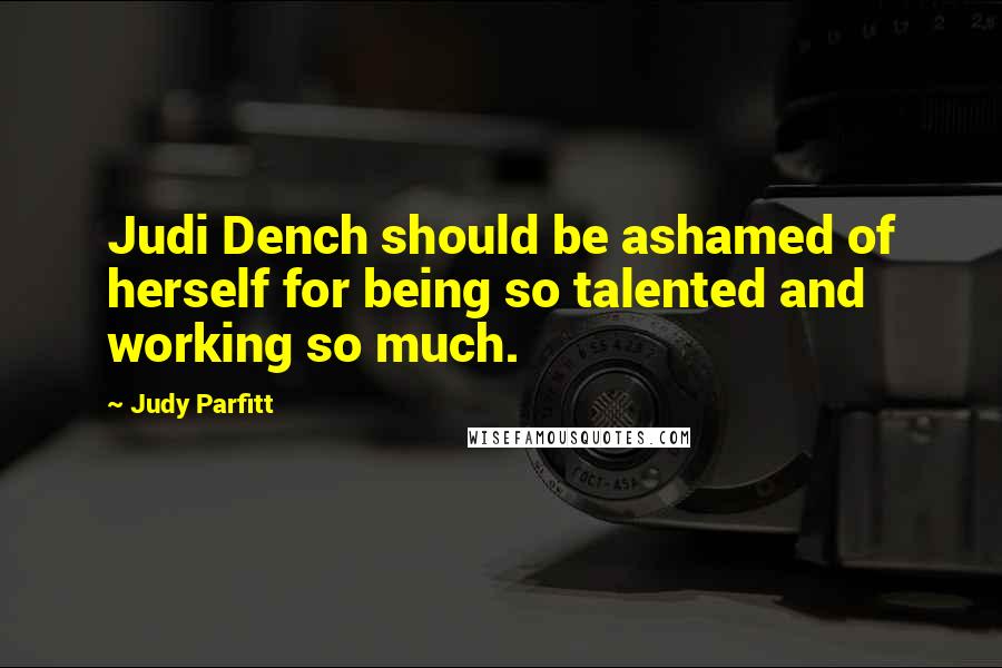 Judy Parfitt Quotes: Judi Dench should be ashamed of herself for being so talented and working so much.