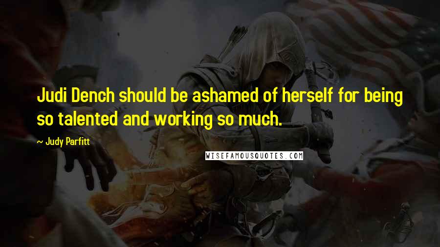 Judy Parfitt Quotes: Judi Dench should be ashamed of herself for being so talented and working so much.