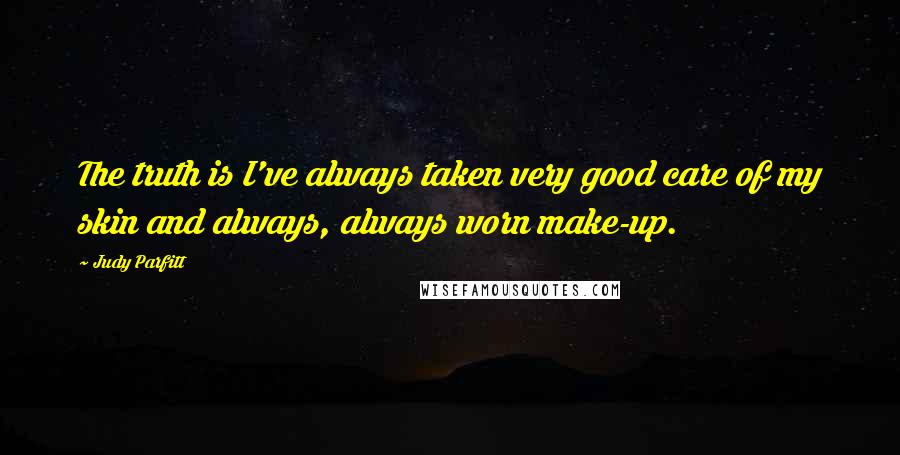 Judy Parfitt Quotes: The truth is I've always taken very good care of my skin and always, always worn make-up.