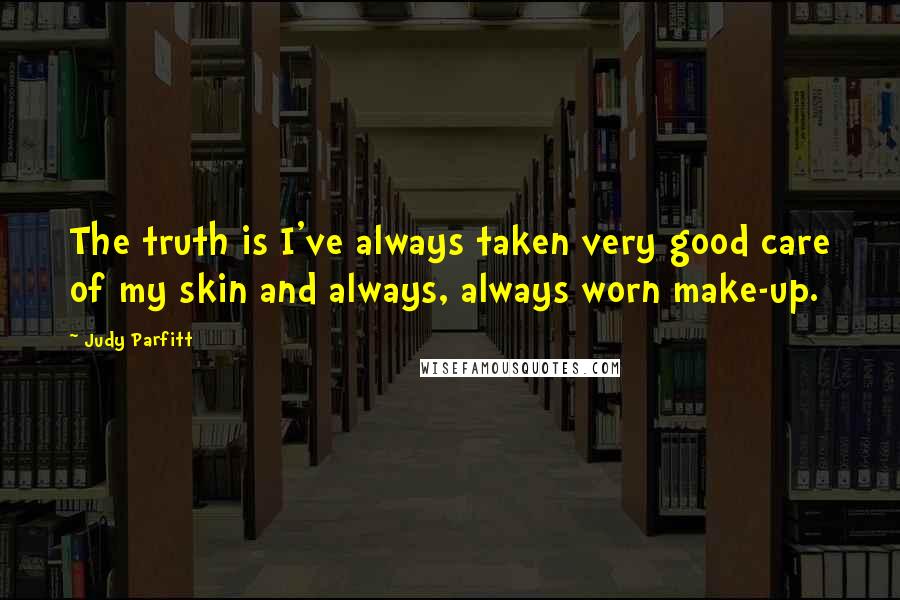Judy Parfitt Quotes: The truth is I've always taken very good care of my skin and always, always worn make-up.