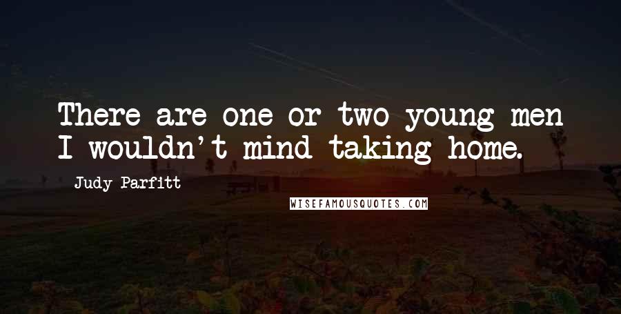 Judy Parfitt Quotes: There are one or two young men I wouldn't mind taking home.