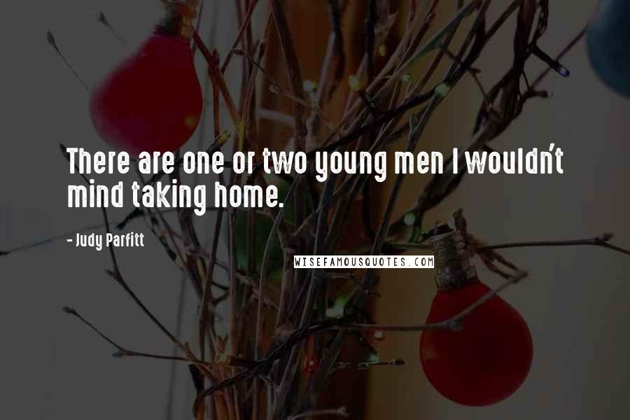 Judy Parfitt Quotes: There are one or two young men I wouldn't mind taking home.