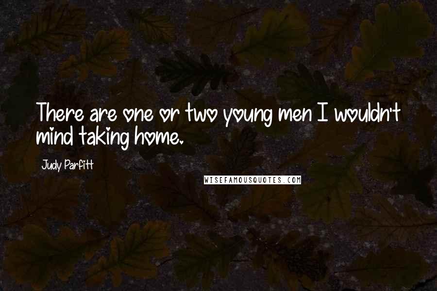 Judy Parfitt Quotes: There are one or two young men I wouldn't mind taking home.