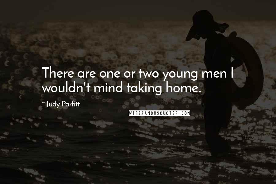 Judy Parfitt Quotes: There are one or two young men I wouldn't mind taking home.