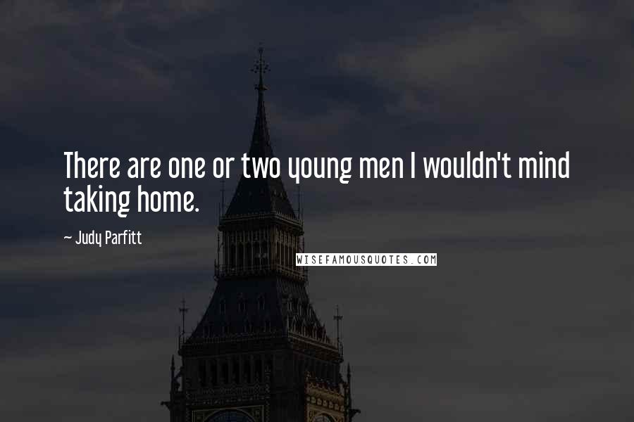 Judy Parfitt Quotes: There are one or two young men I wouldn't mind taking home.