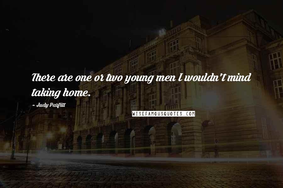 Judy Parfitt Quotes: There are one or two young men I wouldn't mind taking home.