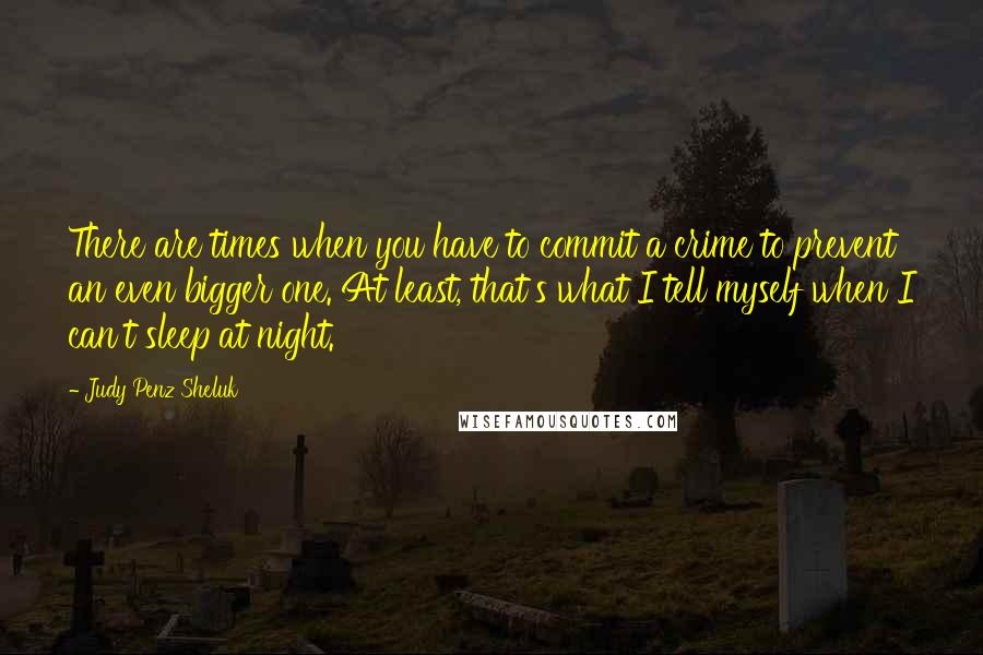 Judy Penz Sheluk Quotes: There are times when you have to commit a crime to prevent an even bigger one. At least, that's what I tell myself when I can't sleep at night.