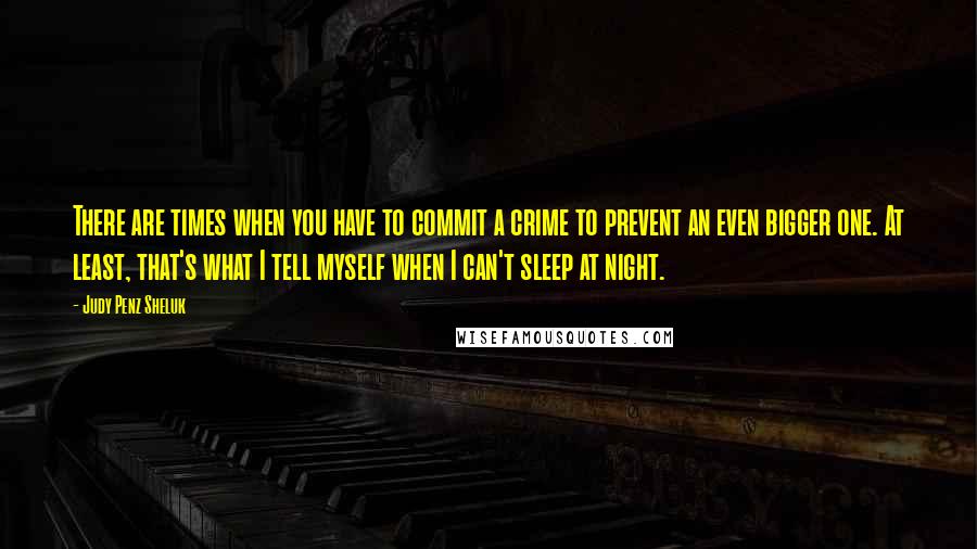 Judy Penz Sheluk Quotes: There are times when you have to commit a crime to prevent an even bigger one. At least, that's what I tell myself when I can't sleep at night.