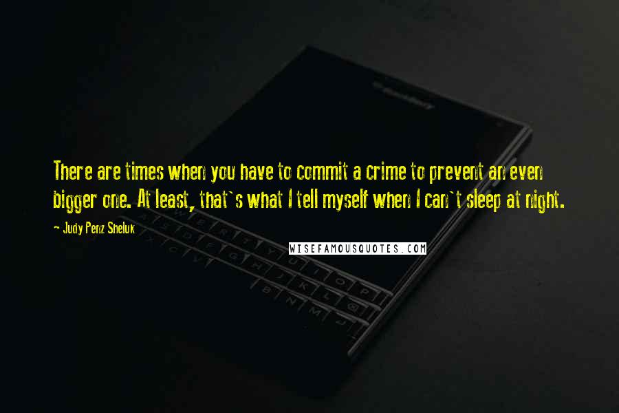 Judy Penz Sheluk Quotes: There are times when you have to commit a crime to prevent an even bigger one. At least, that's what I tell myself when I can't sleep at night.