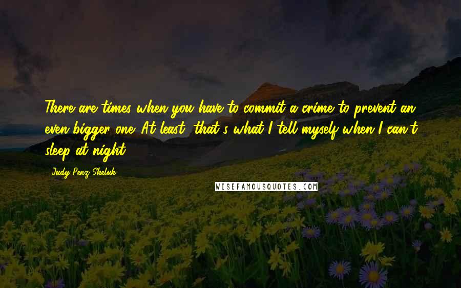 Judy Penz Sheluk Quotes: There are times when you have to commit a crime to prevent an even bigger one. At least, that's what I tell myself when I can't sleep at night.