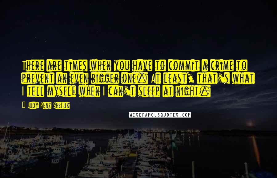 Judy Penz Sheluk Quotes: There are times when you have to commit a crime to prevent an even bigger one. At least, that's what I tell myself when I can't sleep at night.