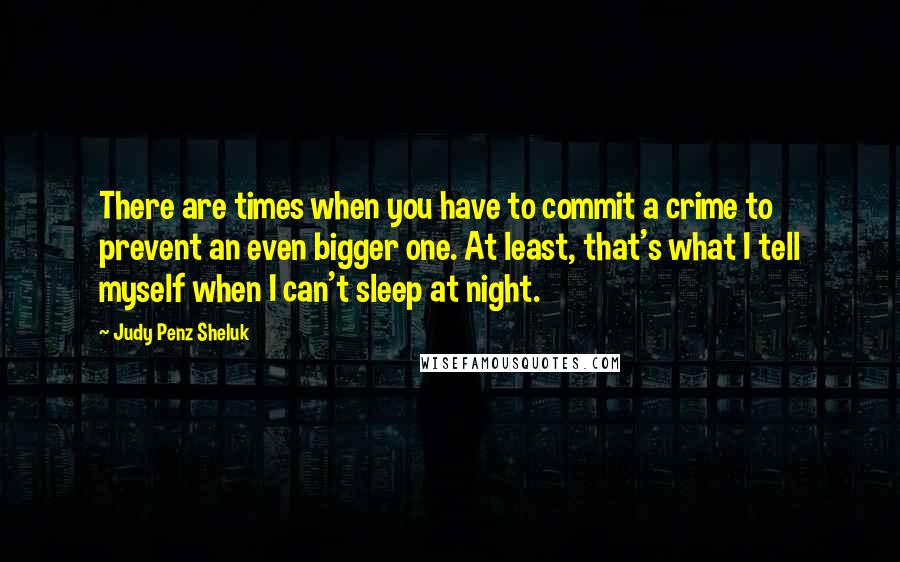 Judy Penz Sheluk Quotes: There are times when you have to commit a crime to prevent an even bigger one. At least, that's what I tell myself when I can't sleep at night.