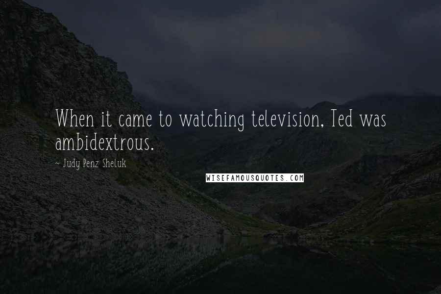 Judy Penz Sheluk Quotes: When it came to watching television, Ted was ambidextrous.