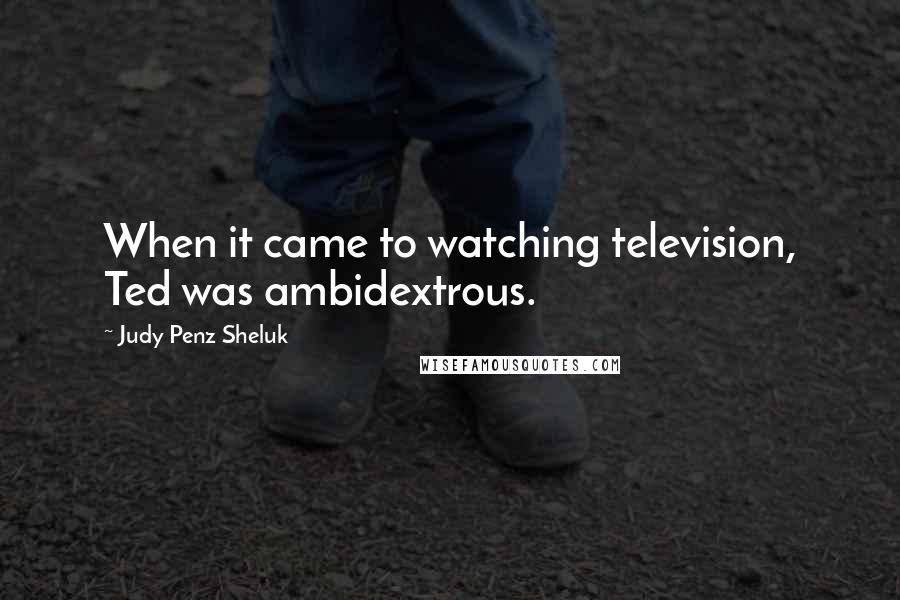 Judy Penz Sheluk Quotes: When it came to watching television, Ted was ambidextrous.