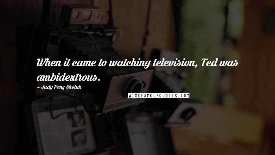 Judy Penz Sheluk Quotes: When it came to watching television, Ted was ambidextrous.