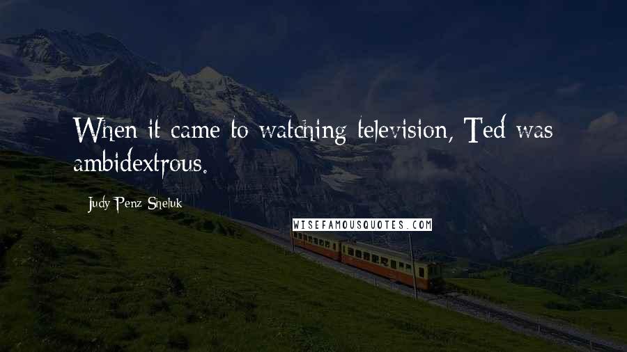 Judy Penz Sheluk Quotes: When it came to watching television, Ted was ambidextrous.