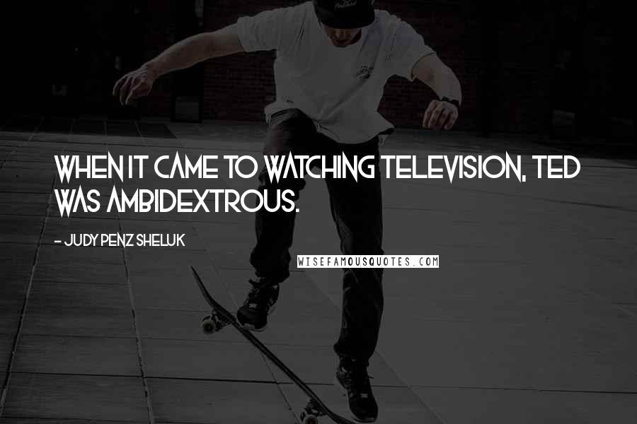 Judy Penz Sheluk Quotes: When it came to watching television, Ted was ambidextrous.