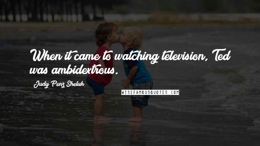 Judy Penz Sheluk Quotes: When it came to watching television, Ted was ambidextrous.