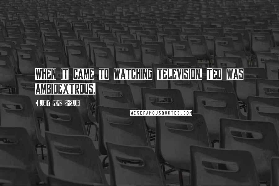 Judy Penz Sheluk Quotes: When it came to watching television, Ted was ambidextrous.